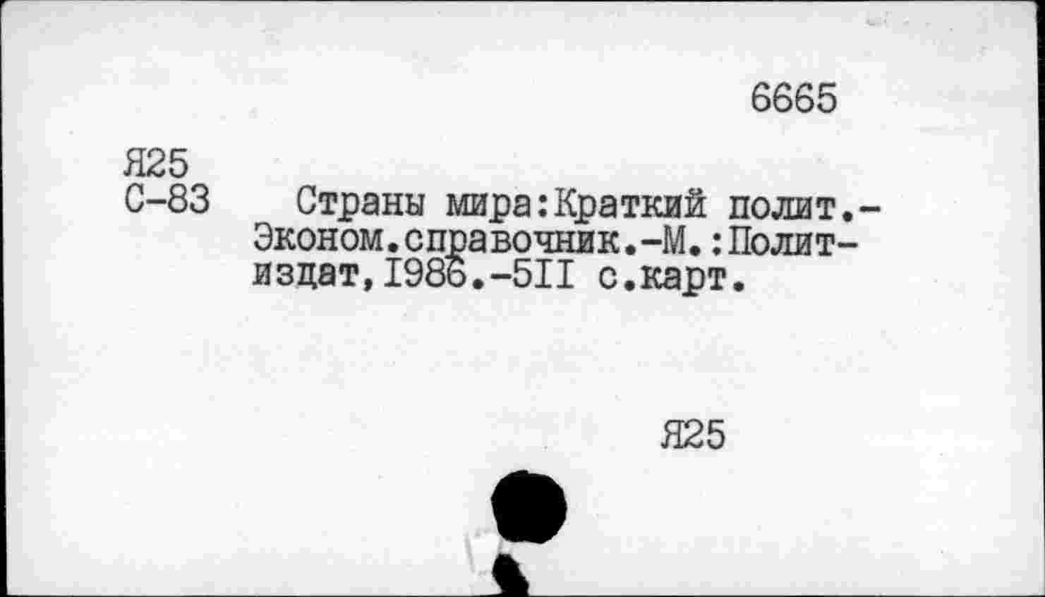 ﻿6665
Я25
С-83 Страны мира:Краткий полит.
Эконом.справочник.-М.Политиздат, 198ь.-511 с.карт.
Я25